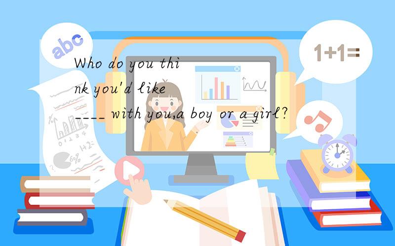 Who do you think you'd like ____ with you,a boy or a girl?