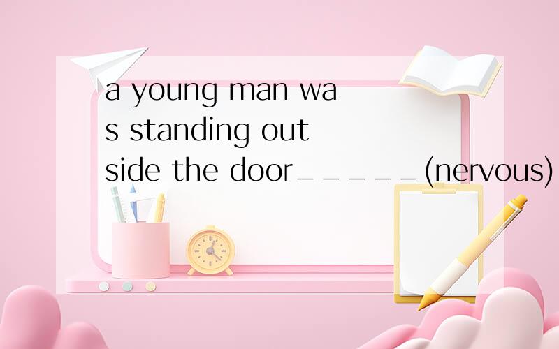 a young man was standing outside the door_____(nervous)