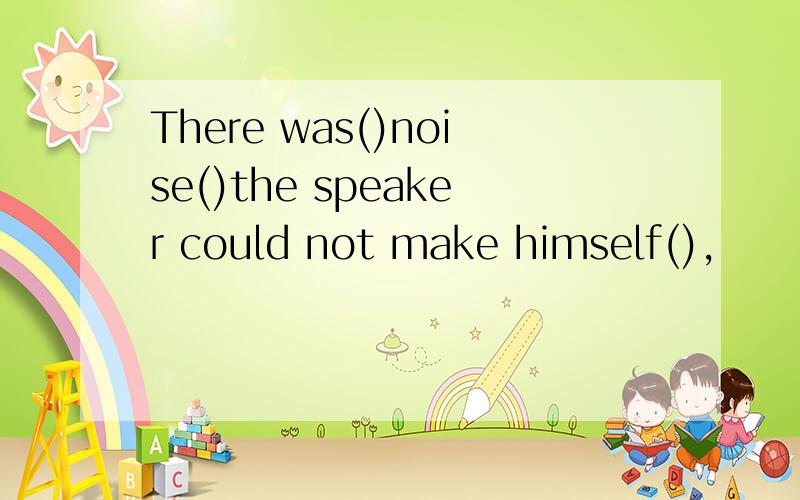 There was()noise()the speaker could not make himself(),