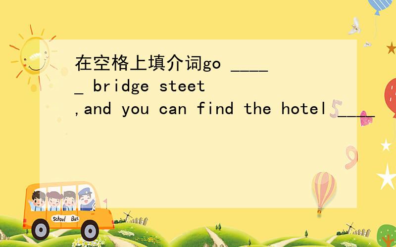 在空格上填介词go _____ bridge steet,and you can find the hotel ____