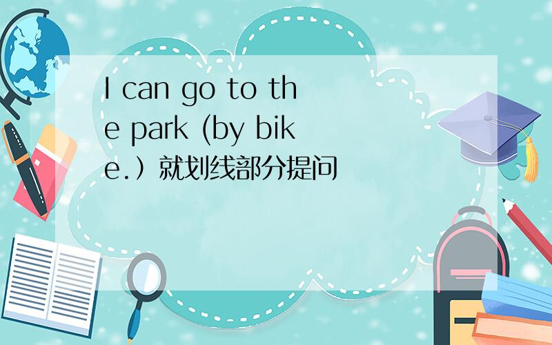 I can go to the park (by bike.）就划线部分提问