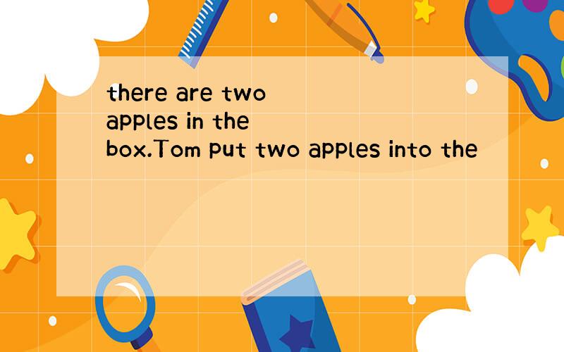 there are two apples in the box.Tom put two apples into the