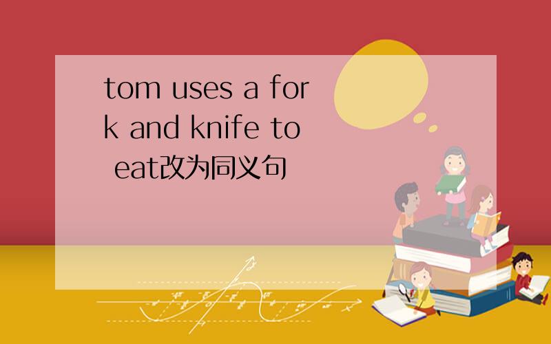 tom uses a fork and knife to eat改为同义句