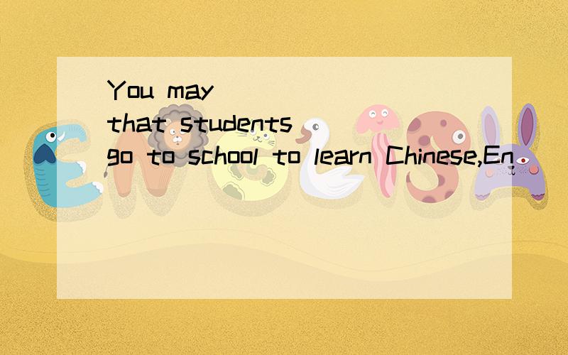 You may _____ that students go to school to learn Chinese,En