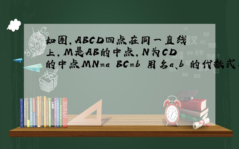 如图,ABCD四点在同一直线上,M是AB的中点,N为CD的中点MN=a BC=b 用名a、b 的代数式表示AD的长