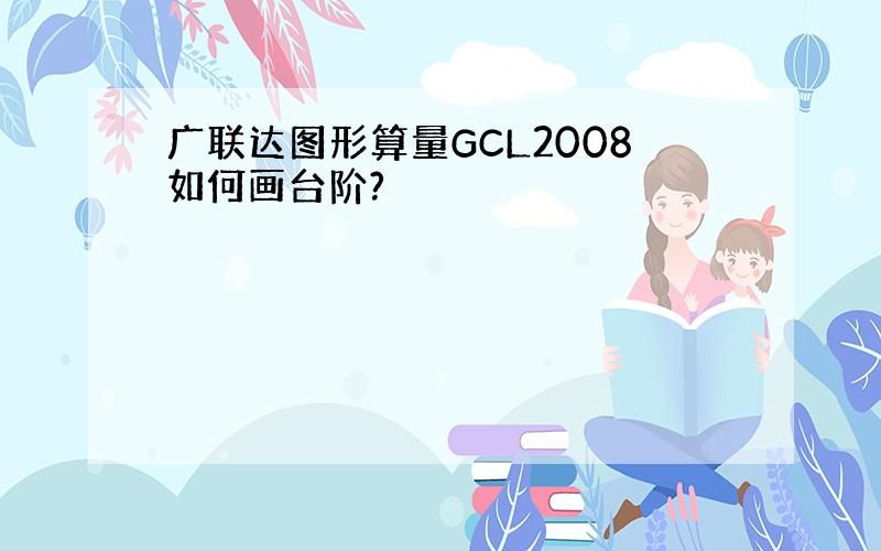广联达图形算量GCL2008如何画台阶?