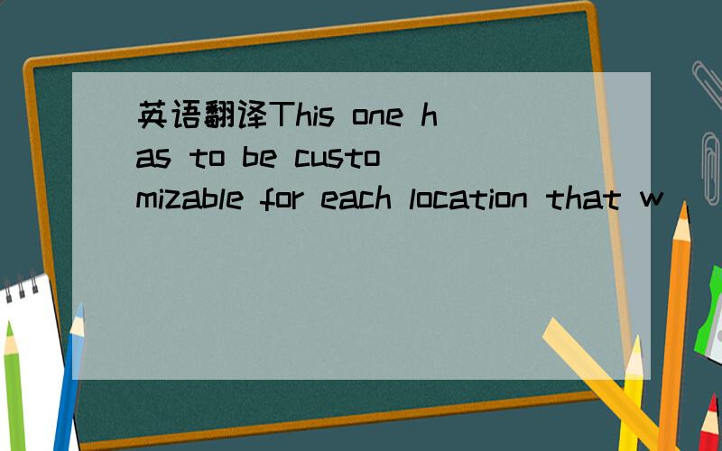 英语翻译This one has to be customizable for each location that w