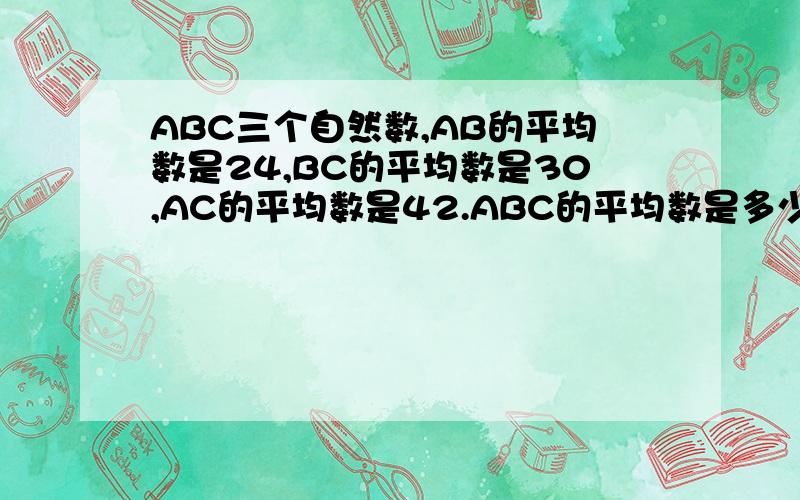 ABC三个自然数,AB的平均数是24,BC的平均数是30,AC的平均数是42.ABC的平均数是多少?3Q