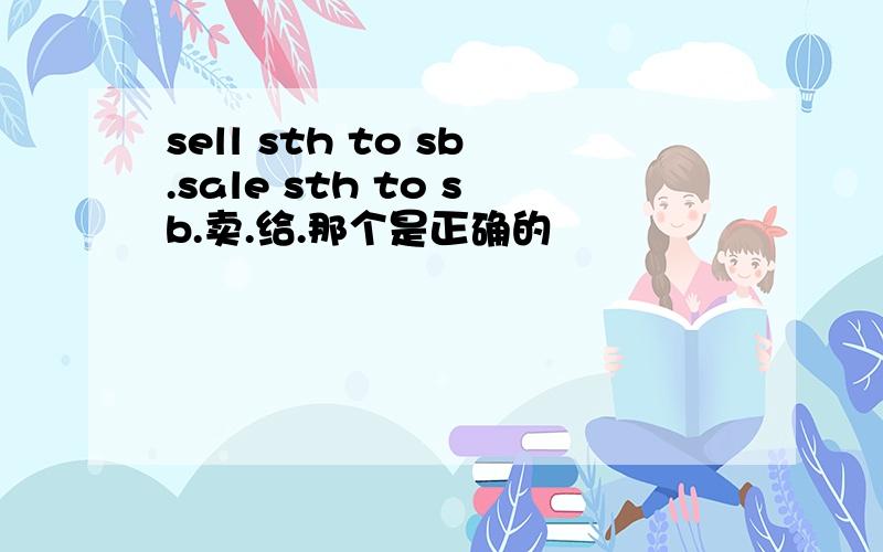 sell sth to sb.sale sth to sb.卖.给.那个是正确的