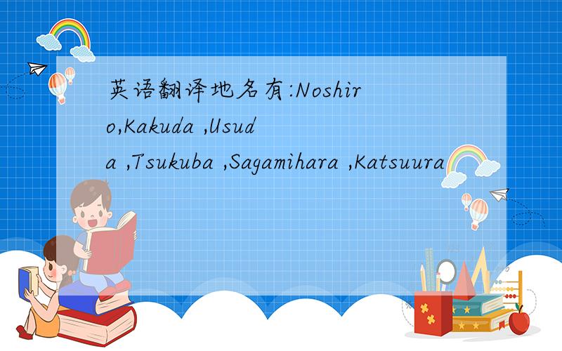 英语翻译地名有:Noshiro,Kakuda ,Usuda ,Tsukuba ,Sagamihara ,Katsuura