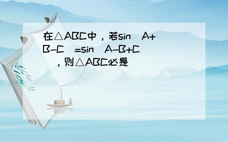 在△ABC中，若sin（A+B-C）=sin（A-B+C），则△ABC必是（　　）