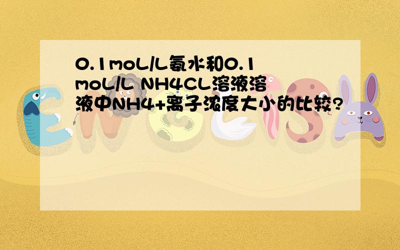 0.1moL/L氨水和0.1moL/L NH4CL溶液溶液中NH4+离子浓度大小的比较?
