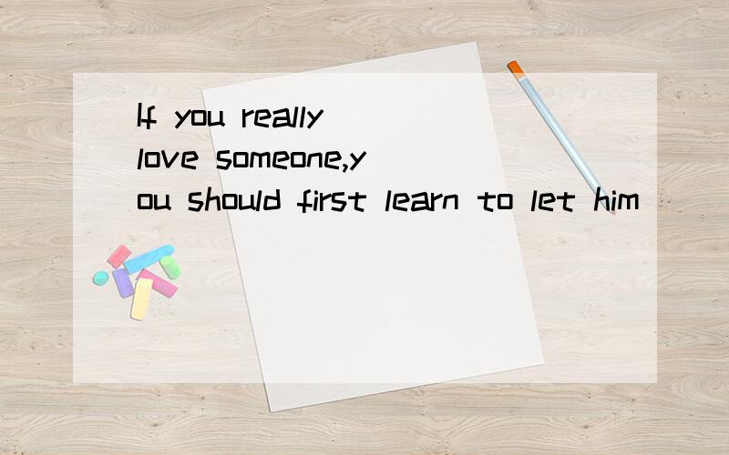 If you really love someone,you should first learn to let him