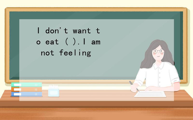 I don't want to eat ( ).I am not feeling
