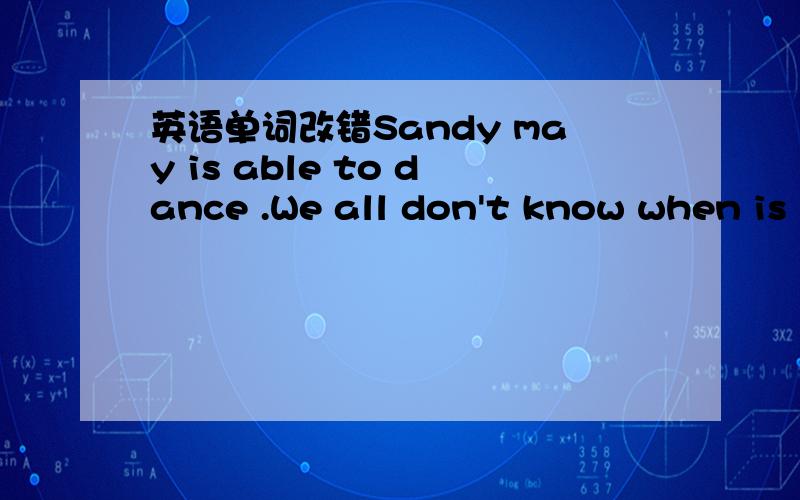 英语单词改错Sandy may is able to dance .We all don't know when is