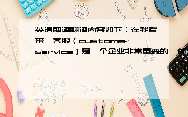 英语翻译翻译内容如下：在我看来,客服（customer service）是一个企业非常重要的一部分,他主要负责保持和发展