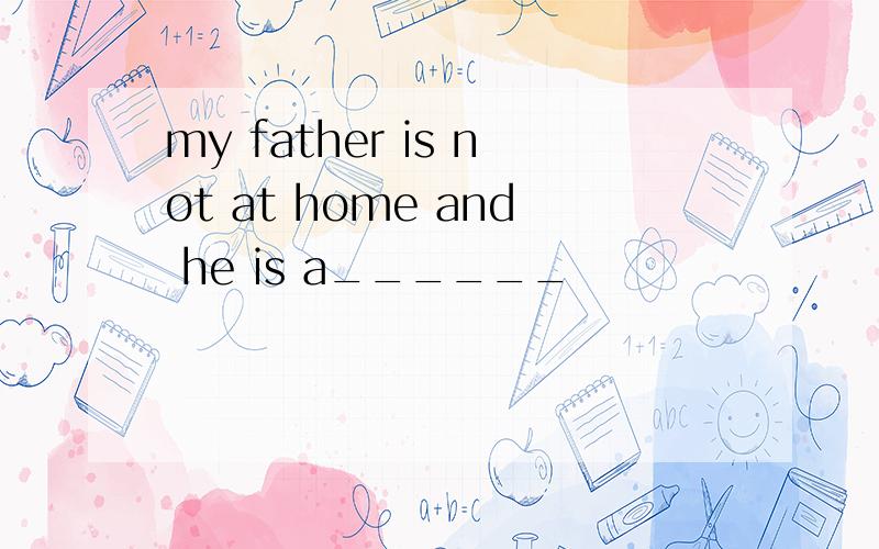 my father is not at home and he is a______