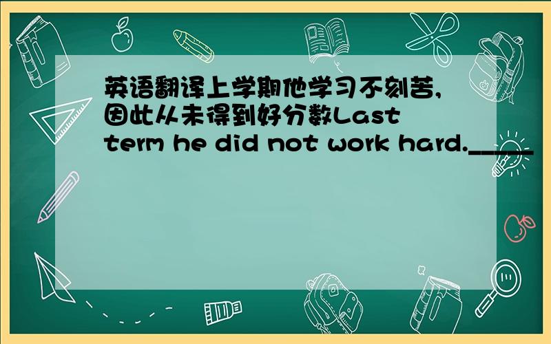 英语翻译上学期他学习不刻苦,因此从未得到好分数Last term he did not work hard._____