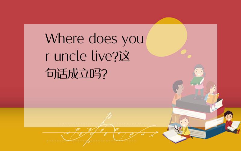 Where does your uncle live?这句话成立吗?