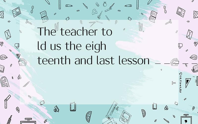 The teacher told us the eighteenth and last lesson ______ qu
