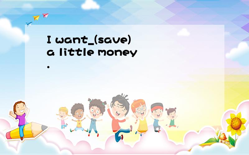 I want_(save) a little money.