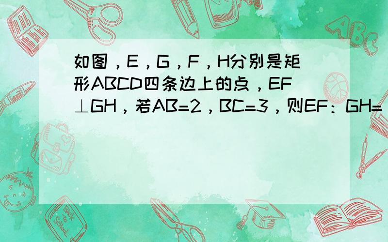 如图，E，G，F，H分别是矩形ABCD四条边上的点，EF⊥GH，若AB=2，BC=3，则EF：GH=（　　）