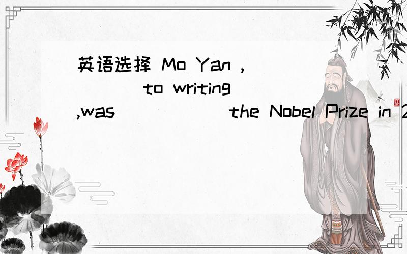 英语选择 Mo Yan ,____ to writing,was _____ the Nobel Prize in 20