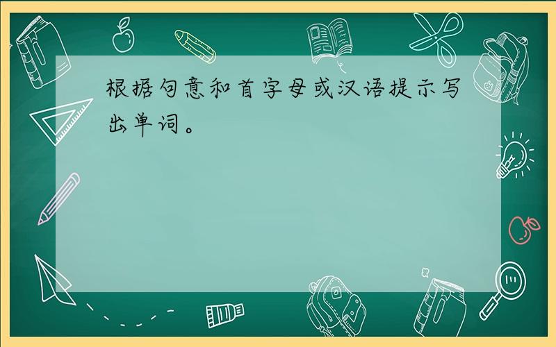 根据句意和首字母或汉语提示写出单词。