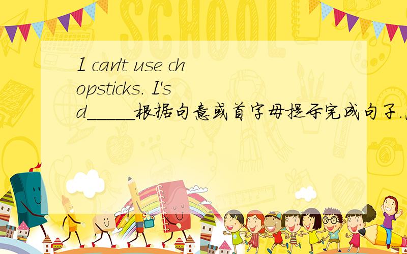 I can't use chopsticks. I's d_____根据句意或首字母提示完成句子.急