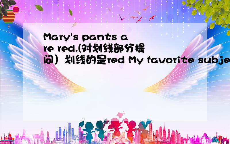 Mary's pants are red.(对划线部分提问）划线的是red My favorite subject is