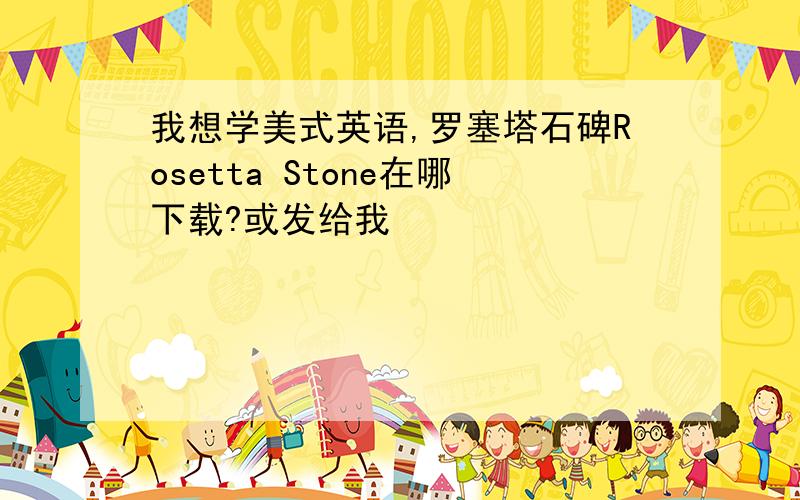 我想学美式英语,罗塞塔石碑Rosetta Stone在哪下载?或发给我