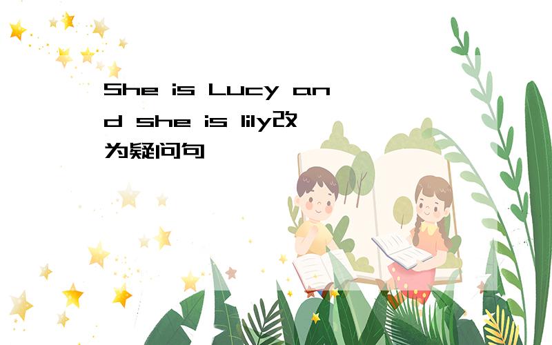 She is Lucy and she is lily改为疑问句