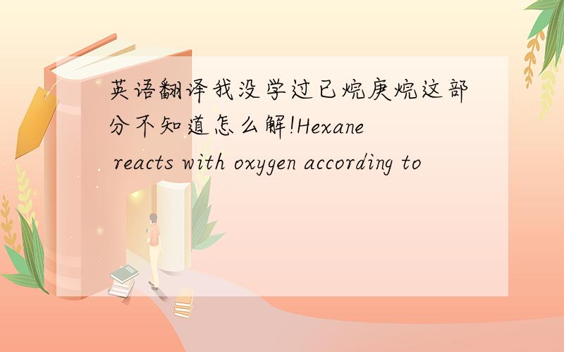 英语翻译我没学过已烷庚烷这部分不知道怎么解!Hexane reacts with oxygen according to