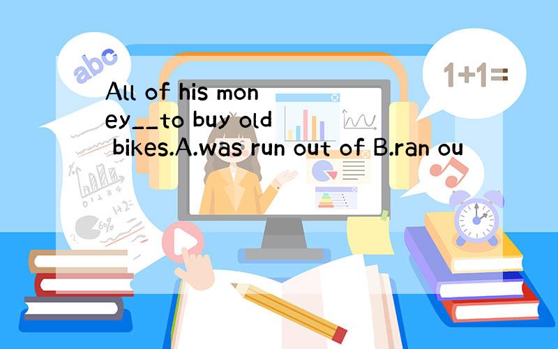 All of his money__to buy old bikes.A.was run out of B.ran ou