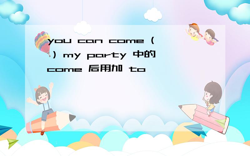 you can come ( ) my party 中的come 后用加 to