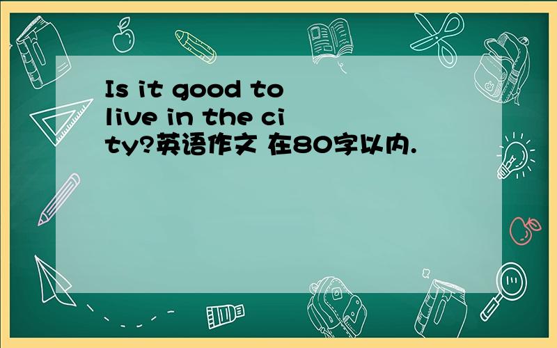 Is it good to live in the city?英语作文 在80字以内.