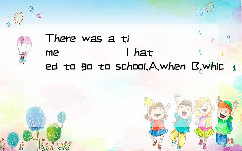 There was a time _____ I hated to go to school.A.when B.whic