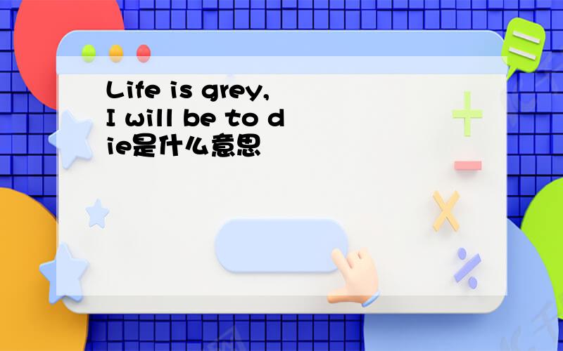 Life is grey, I will be to die是什么意思