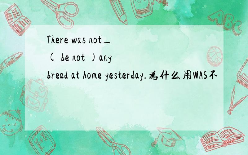 There was not_( be not )any bread at home yesterday.为什么用WAS不