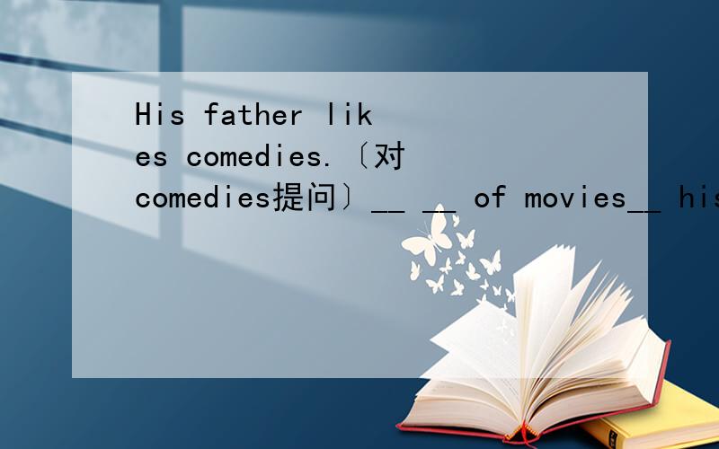 His father likes comedies.〔对comedies提问〕__ __ of movies__ his