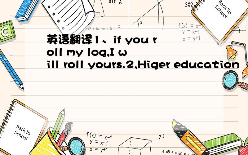 英语翻译1、if you roll my log,I will roll yours.2,Higer education