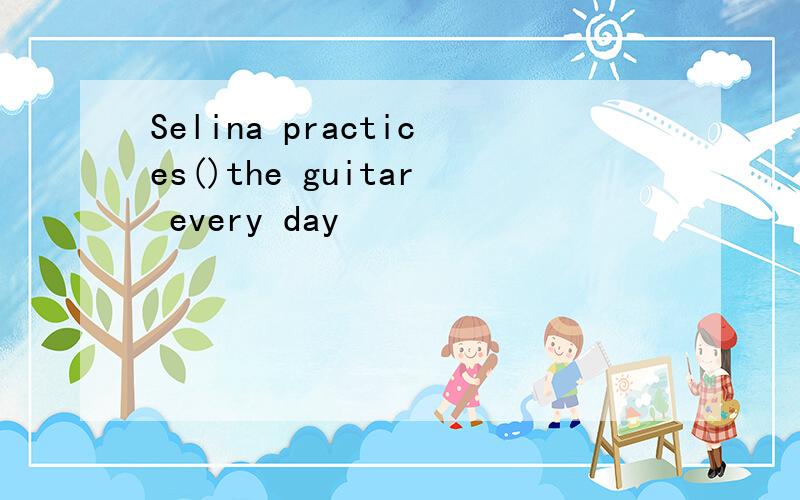 Selina practices()the guitar every day