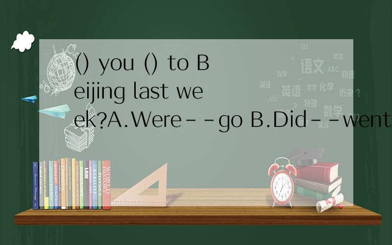 () you () to Beijing last week?A.Were--go B.Did--went C.Did