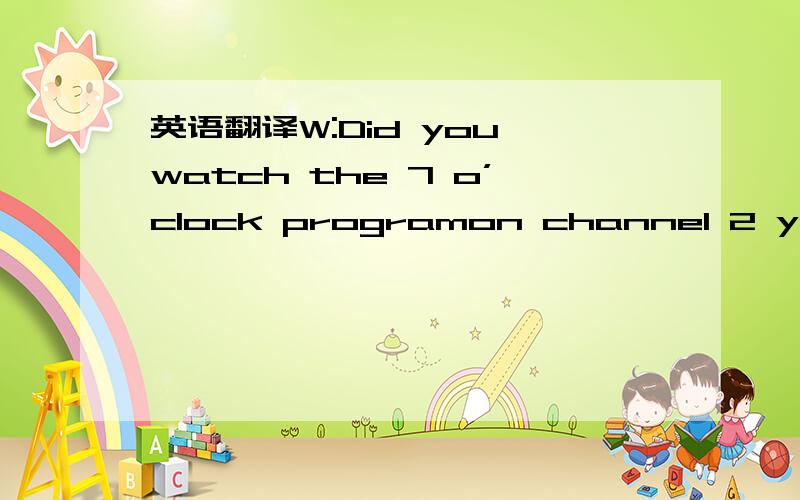 英语翻译W:Did you watch the 7 o’clock programon channel 2 yester