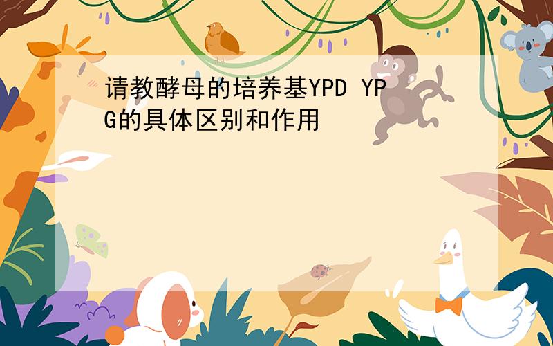 请教酵母的培养基YPD YPG的具体区别和作用