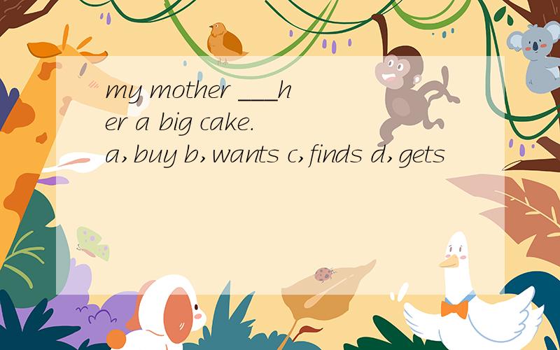my mother ___her a big cake.a,buy b,wants c,finds d,gets