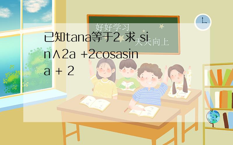 已知tana等于2 求 sin∧2a +2cosasina + 2