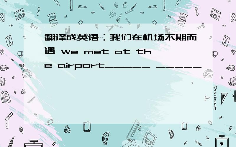 翻译成英语：我们在机场不期而遇 we met at the airport_____ _____