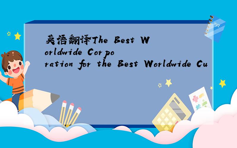 英语翻译The Best Worldwide Corporation for the Best Worldwide Cu