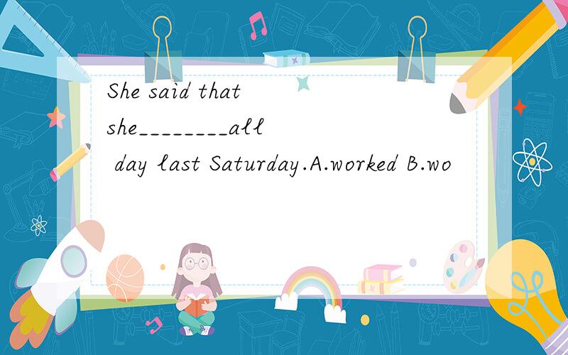 She said that she________all day last Saturday.A.worked B.wo